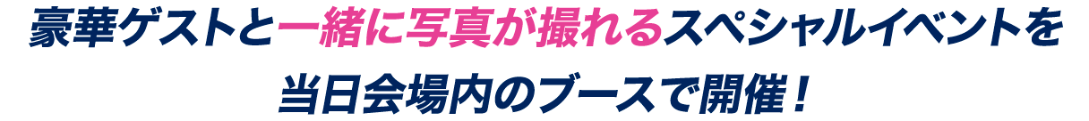 豪華ゲストと一緒に写真が撮れるスペシャルイベントを当日会場内のブースで開催！