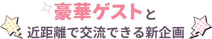 豪華ゲストと近距離で交流できる新企画