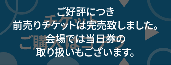 ご好評につき前売りチケットは完売致しました。会場では当日券の取り扱いもございます。