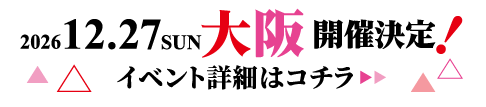 12/27(日) 大阪 開催決定!イベント詳細はコチラ